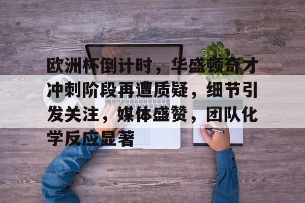 ayx-欧洲杯倒计时，华盛顿奇才冲刺阶段再遭质疑，细节引发关注，媒体盛赞，团队化学反应显著的简单介绍