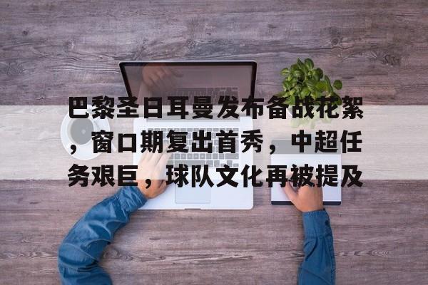 AYX SPORTS-关于巴黎圣日耳曼发布备战花絮，窗口期复出首秀，中超任务艰巨，球队文化再被提及的信息