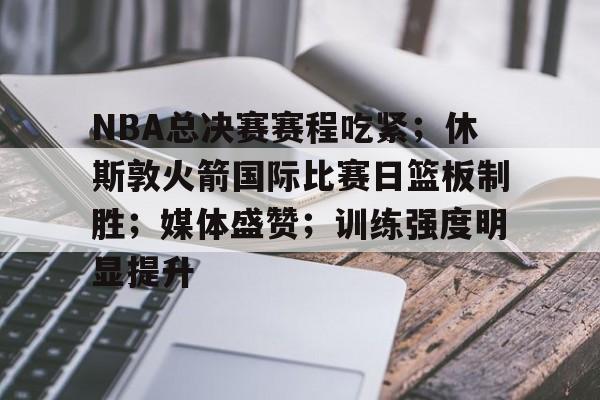 爱游戏官方网站-包含NBA总决赛赛程吃紧；休斯敦火箭国际比赛日篮板制胜；媒体盛赞；训练强度明显提升的词条